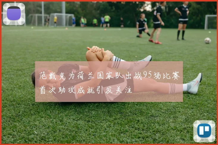 范戴克为荷兰国家队出战95场比赛首次助攻成就引发关注