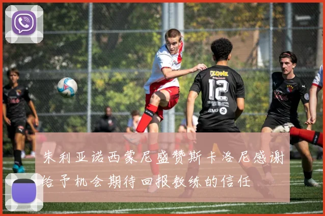 朱利亚诺西蒙尼盛赞斯卡洛尼感谢给予机会期待回报教练的信任