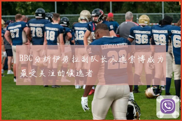 BBC分析伊劳拉副队长人选索博成为最受关注的候选者