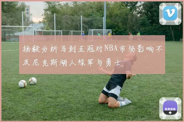 杨毅分析马刺五冠对NBA市场影响不及尼克斯湖人绿军与勇士