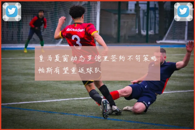 皇马夏窗动态罗德里签约不符策略帕斯有望重返球队