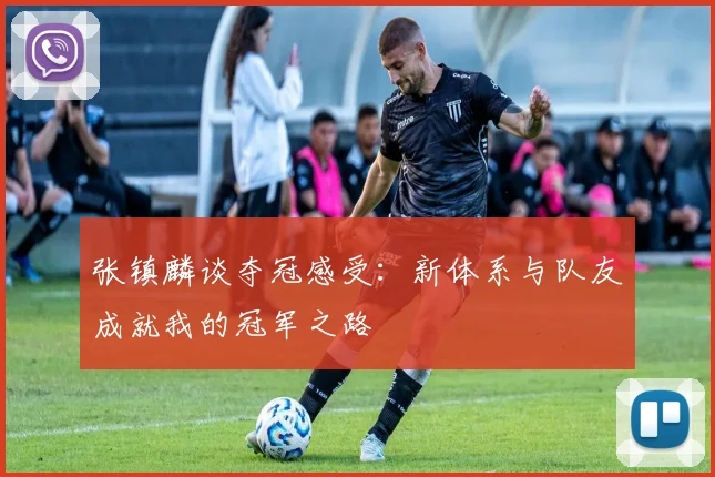 张镇麟谈夺冠感受：新体系与队友成就我的冠军之路