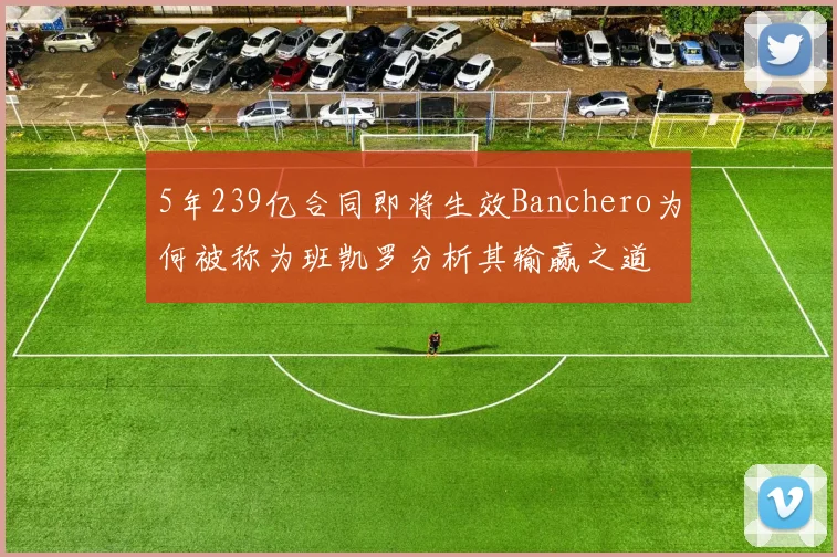 5年239亿合同即将生效Banchero为何被称为班凯罗分析其输赢之道