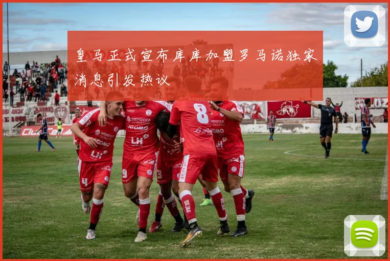 皇马正式宣布库库加盟罗马诺独家消息引发热议