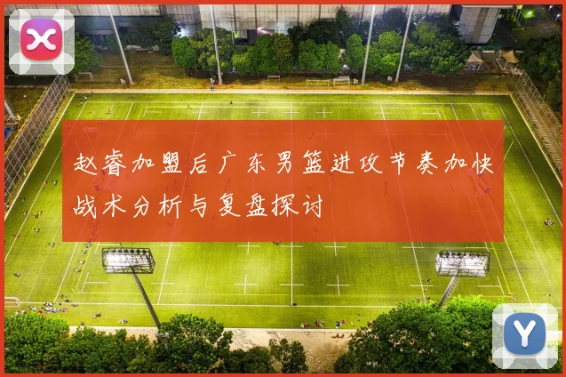 赵睿加盟后广东男篮进攻节奏加快战术分析与复盘探讨