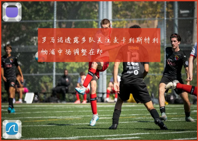 罗马诺透露多队关注麦卡利斯特利物浦中场调整在即
