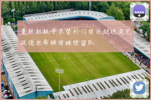 曼联积极寻求替补门将计划送走巴延德尔希顿将继续留队