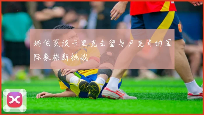 姆伯莫谈卡里克去留与卢克肖的国际象棋新挑战