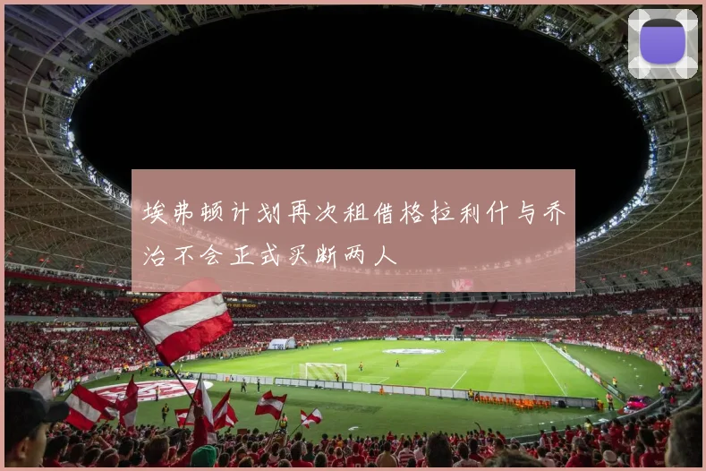 埃弗顿计划再次租借格拉利什与乔治不会正式买断两人