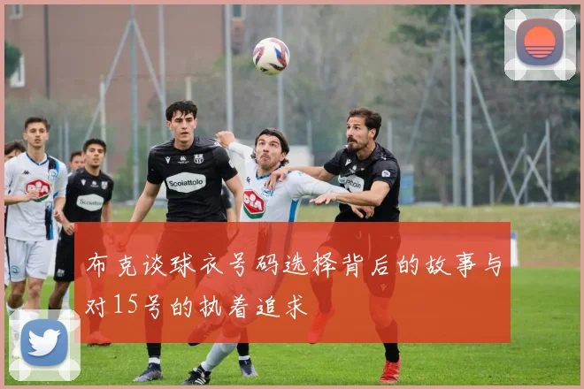 布克谈球衣号码选择背后的故事与对15号的执着追求