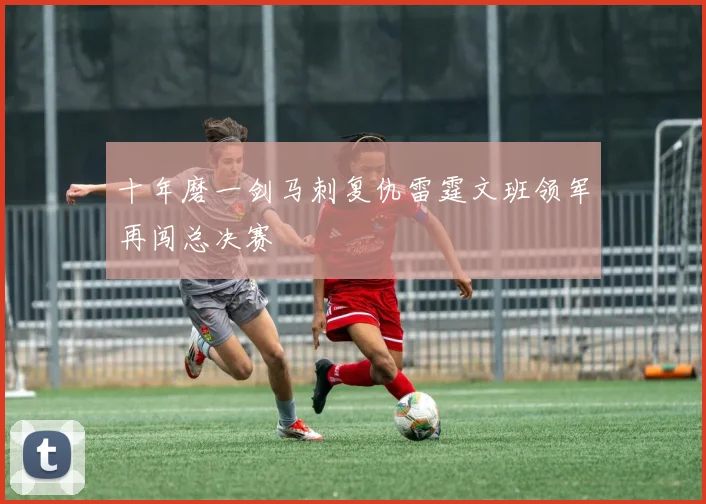 十年磨一剑马刺复仇雷霆文班领军再闯总决赛