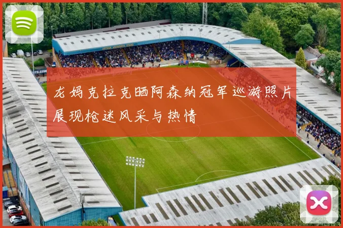 龙妈克拉克晒阿森纳冠军巡游照片展现枪迷风采与热情