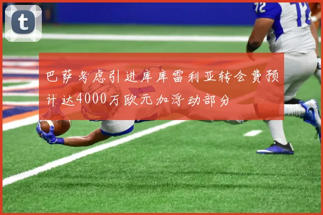 巴萨考虑引进库库雷利亚转会费预计达4000万欧元加浮动部分