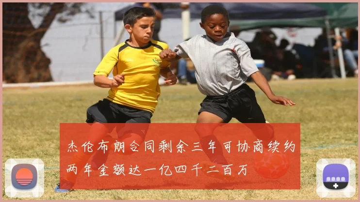 杰伦布朗合同剩余三年可协商续约两年金额达一亿四千二百万