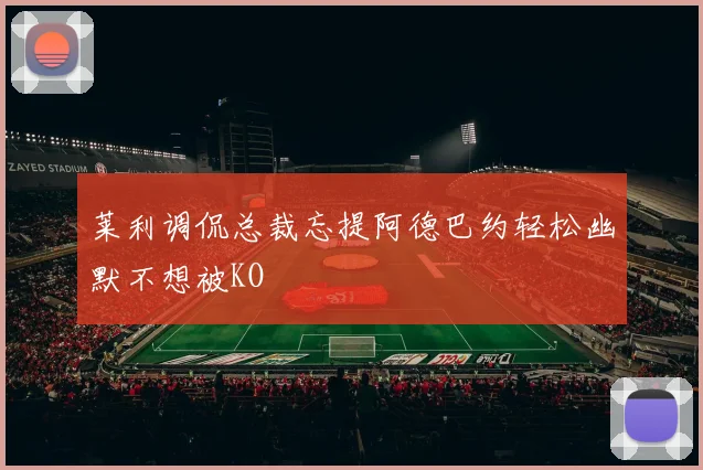 莱利调侃总裁忘提阿德巴约轻松幽默不想被KO