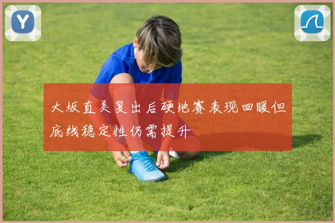 大坂直美复出后硬地赛表现回暖但底线稳定性仍需提升