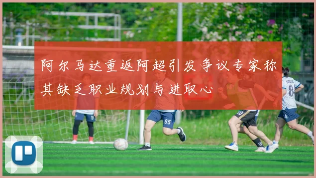 阿尔马达重返阿超引发争议专家称其缺乏职业规划与进取心