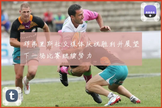 邓弗里斯社交媒体庆祝胜利并展望下一场比赛继续努力