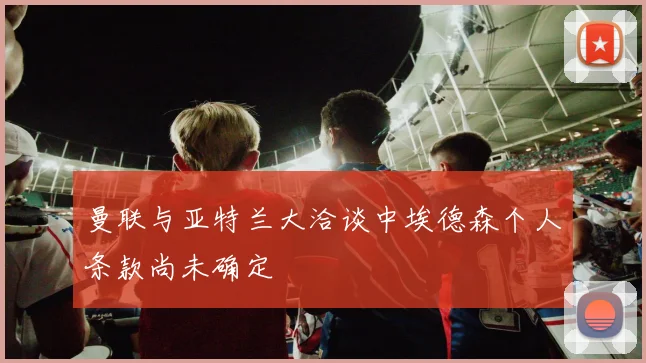 曼联与亚特兰大洽谈中埃德森个人条款尚未确定