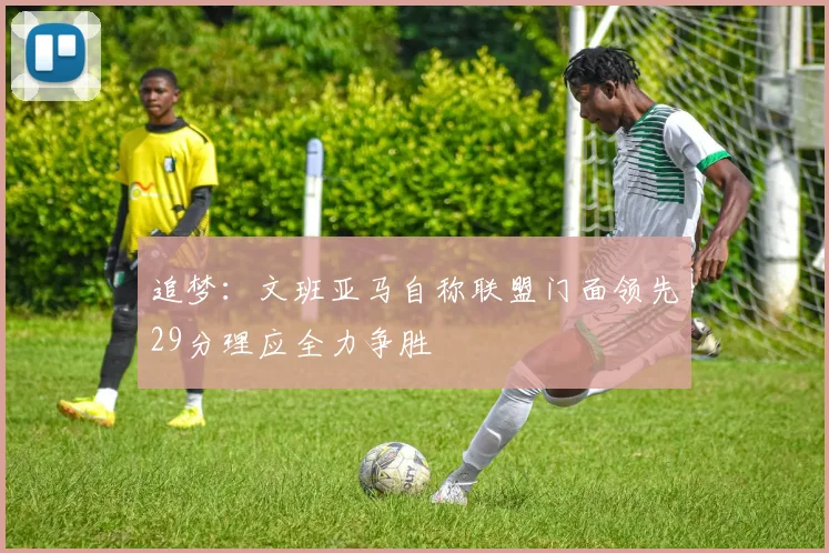 追梦：文班亚马自称联盟门面领先29分理应全力争胜