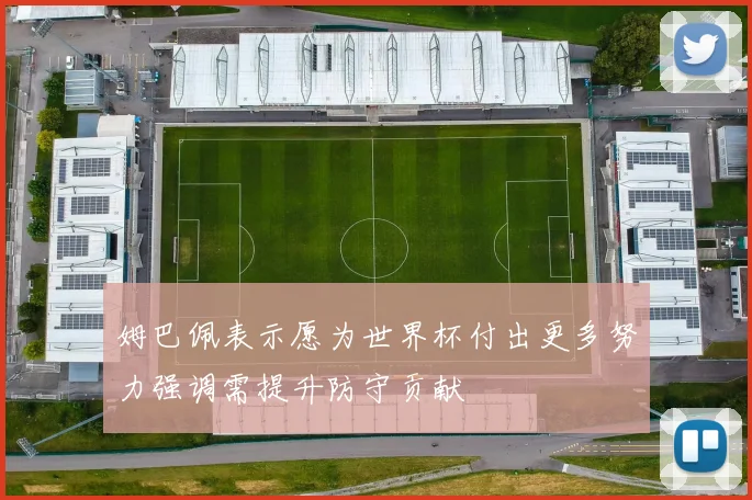 姆巴佩表示愿为世界杯付出更多努力强调需提升防守贡献