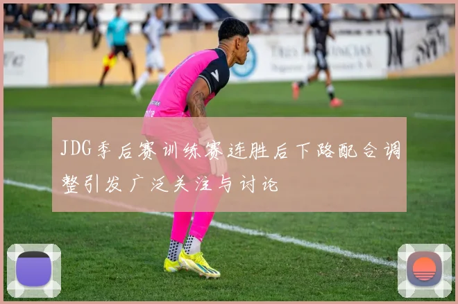 JDG季后赛训练赛连胜后下路配合调整引发广泛关注与讨论