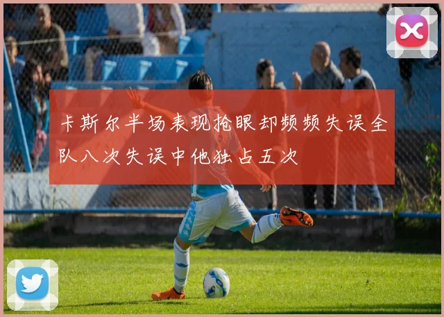 卡斯尔半场表现抢眼却频频失误全队八次失误中他独占五次