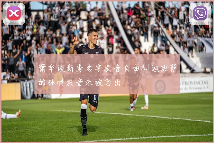 萧华谈新秀名字发音自由AJ迪班萨的独特发音未被念出