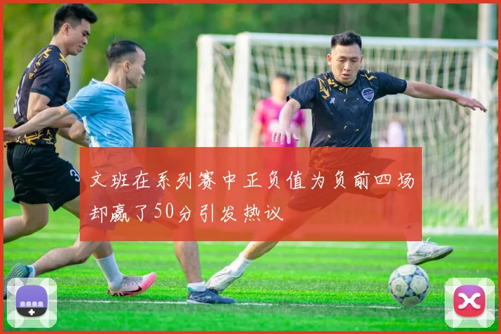 文班在系列赛中正负值为负前四场却赢了50分引发热议