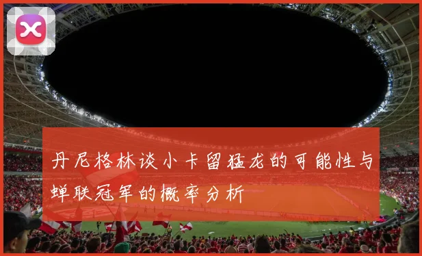 丹尼格林谈小卡留猛龙的可能性与蝉联冠军的概率分析