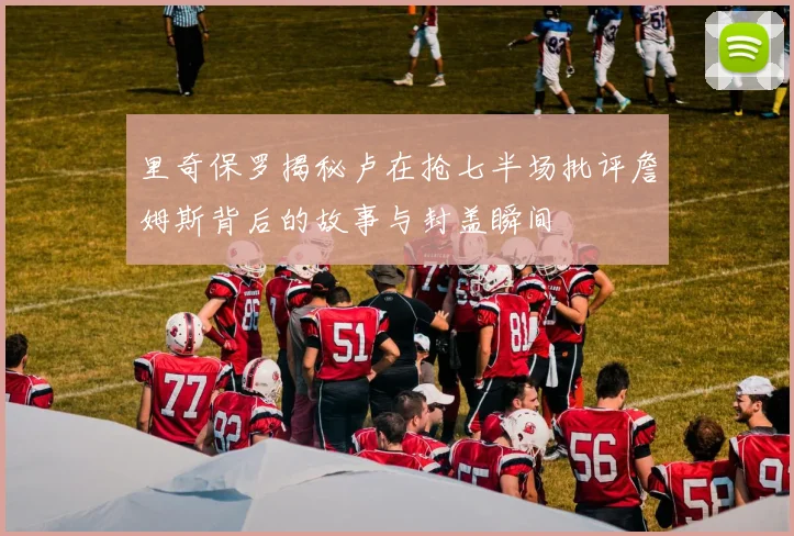 里奇保罗揭秘卢在抢七半场批评詹姆斯背后的故事与封盖瞬间
