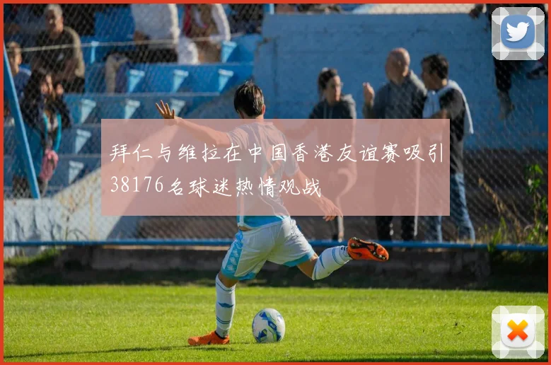 拜仁与维拉在中国香港友谊赛吸引38176名球迷热情观战